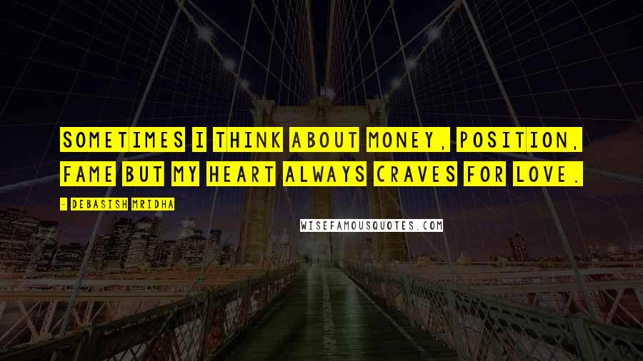 Debasish Mridha Quotes: Sometimes I think about money, position, fame but my heart always craves for love.