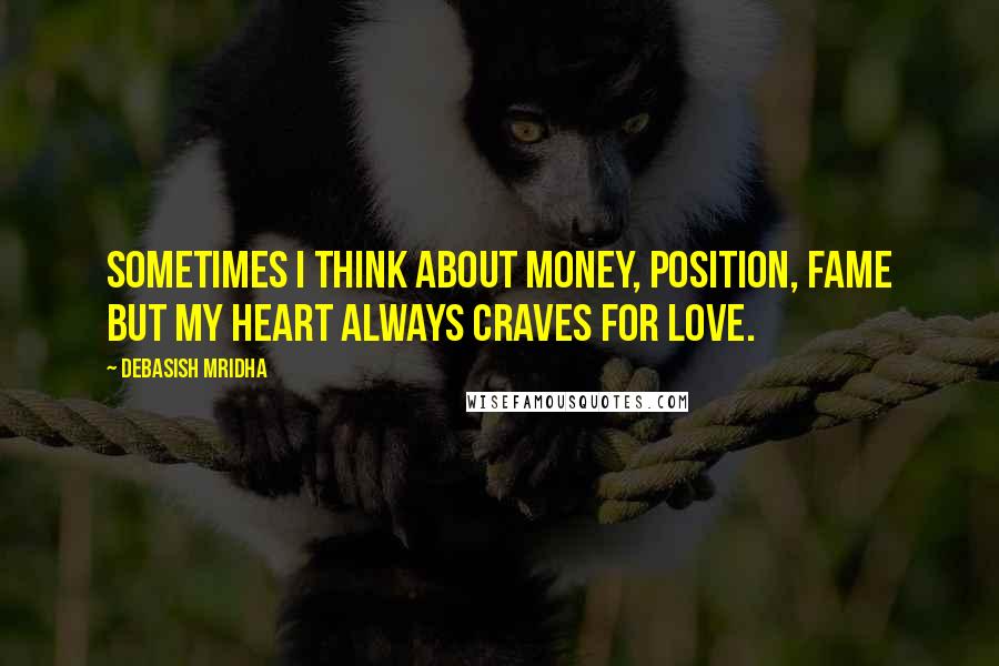 Debasish Mridha Quotes: Sometimes I think about money, position, fame but my heart always craves for love.