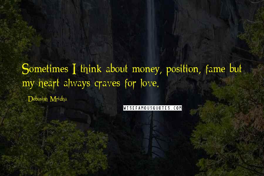 Debasish Mridha Quotes: Sometimes I think about money, position, fame but my heart always craves for love.
