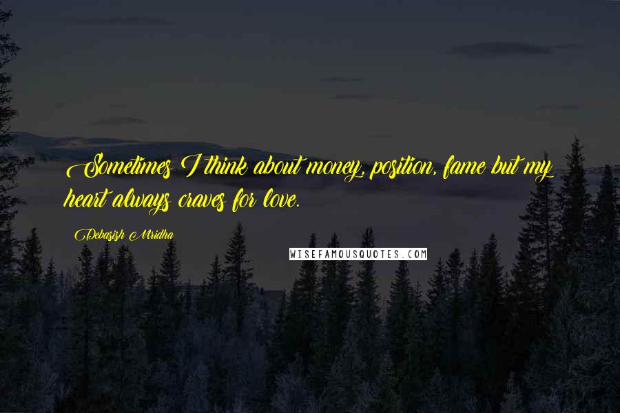 Debasish Mridha Quotes: Sometimes I think about money, position, fame but my heart always craves for love.