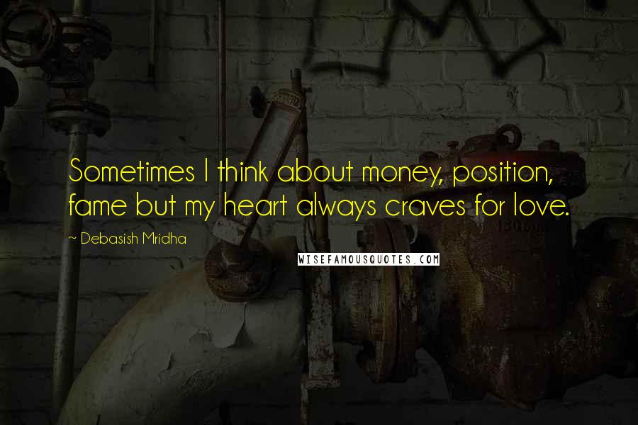 Debasish Mridha Quotes: Sometimes I think about money, position, fame but my heart always craves for love.