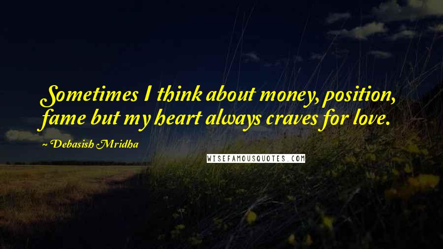 Debasish Mridha Quotes: Sometimes I think about money, position, fame but my heart always craves for love.