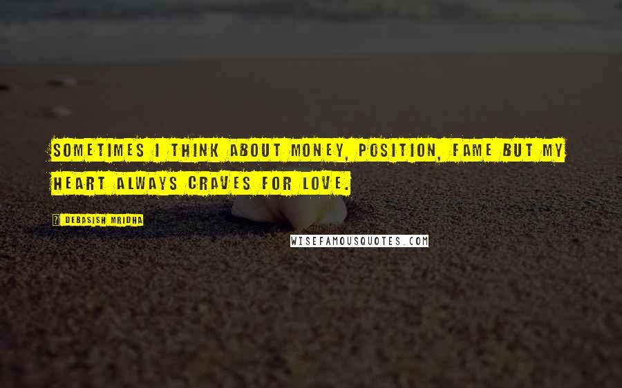 Debasish Mridha Quotes: Sometimes I think about money, position, fame but my heart always craves for love.