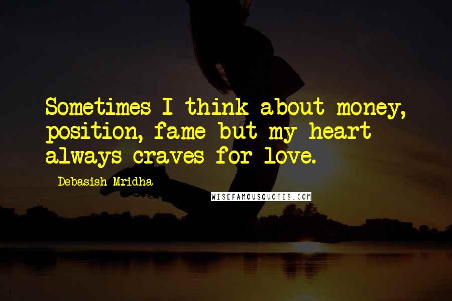 Debasish Mridha Quotes: Sometimes I think about money, position, fame but my heart always craves for love.