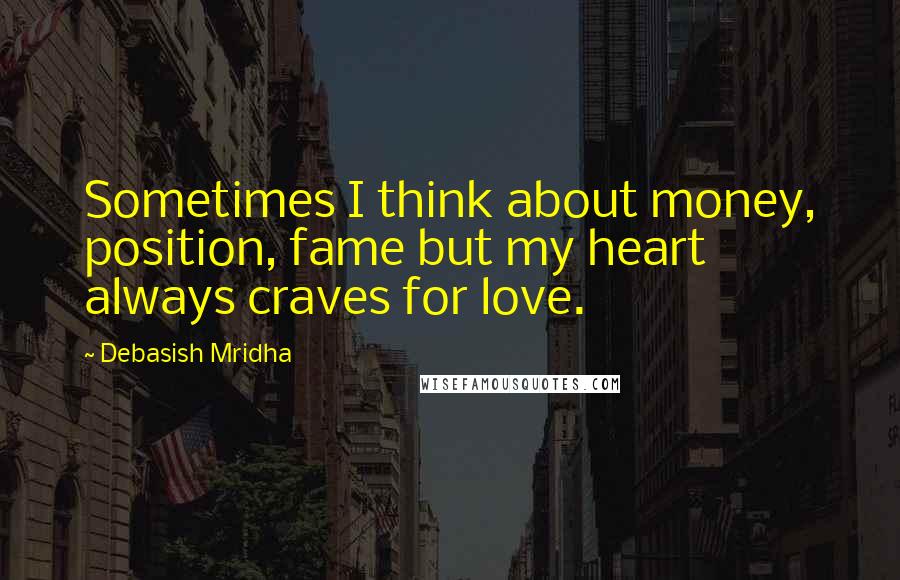 Debasish Mridha Quotes: Sometimes I think about money, position, fame but my heart always craves for love.