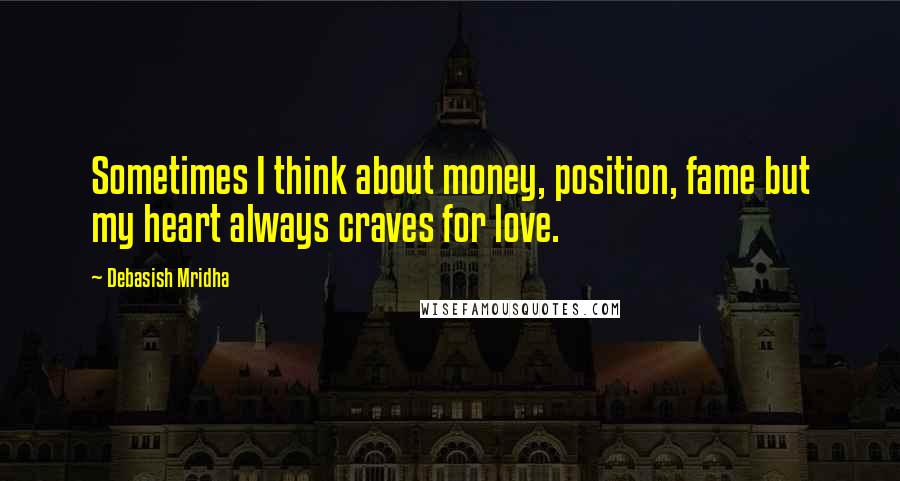Debasish Mridha Quotes: Sometimes I think about money, position, fame but my heart always craves for love.