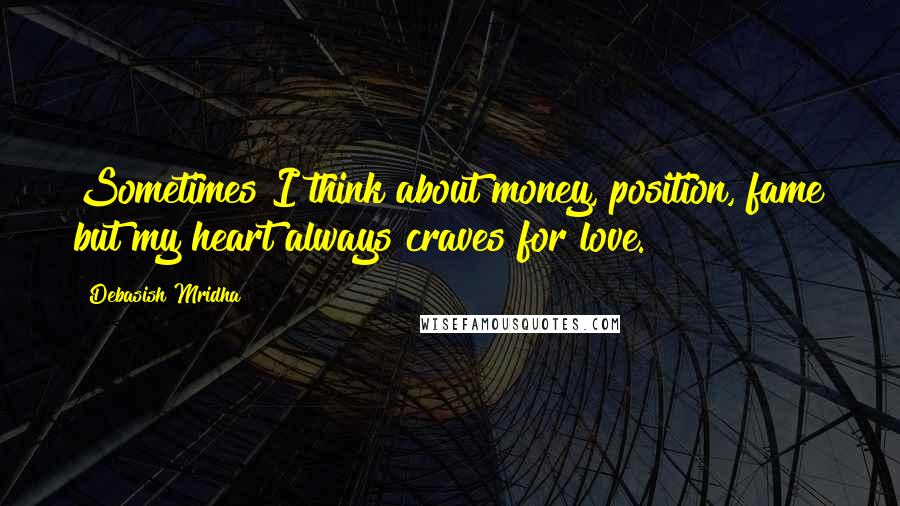 Debasish Mridha Quotes: Sometimes I think about money, position, fame but my heart always craves for love.