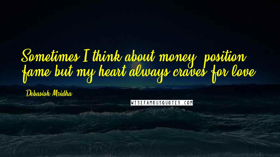 Debasish Mridha Quotes: Sometimes I think about money, position, fame but my heart always craves for love.