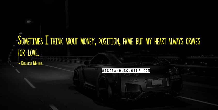 Debasish Mridha Quotes: Sometimes I think about money, position, fame but my heart always craves for love.