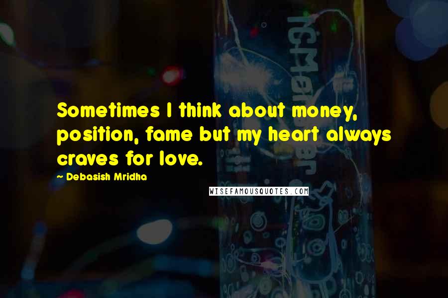 Debasish Mridha Quotes: Sometimes I think about money, position, fame but my heart always craves for love.