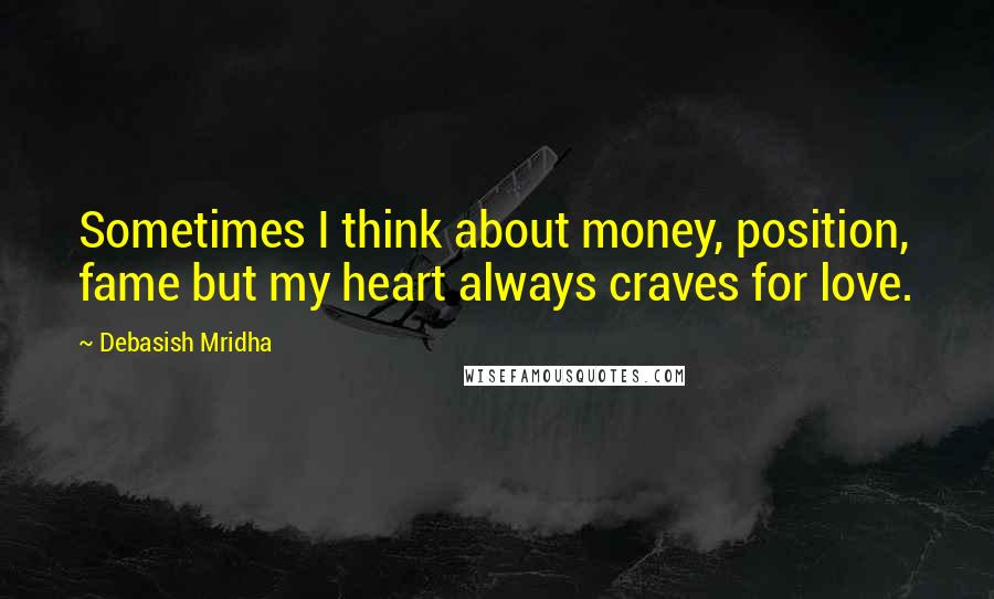 Debasish Mridha Quotes: Sometimes I think about money, position, fame but my heart always craves for love.