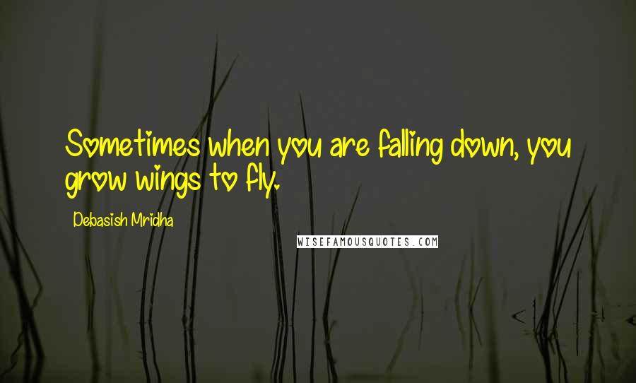 Debasish Mridha Quotes: Sometimes when you are falling down, you grow wings to fly.