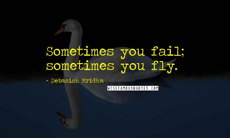 Debasish Mridha Quotes: Sometimes you fail; sometimes you fly.