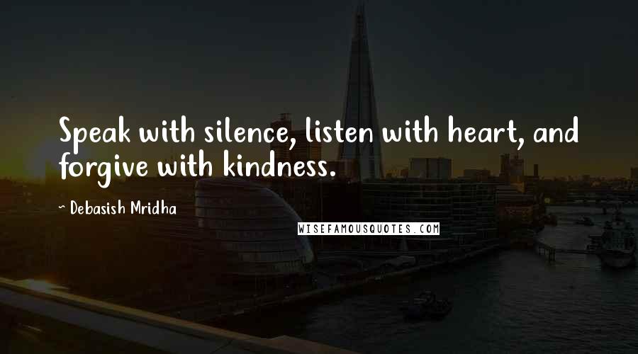 Debasish Mridha Quotes: Speak with silence, listen with heart, and forgive with kindness.