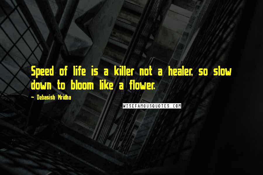 Debasish Mridha Quotes: Speed of life is a killer not a healer, so slow down to bloom like a flower.