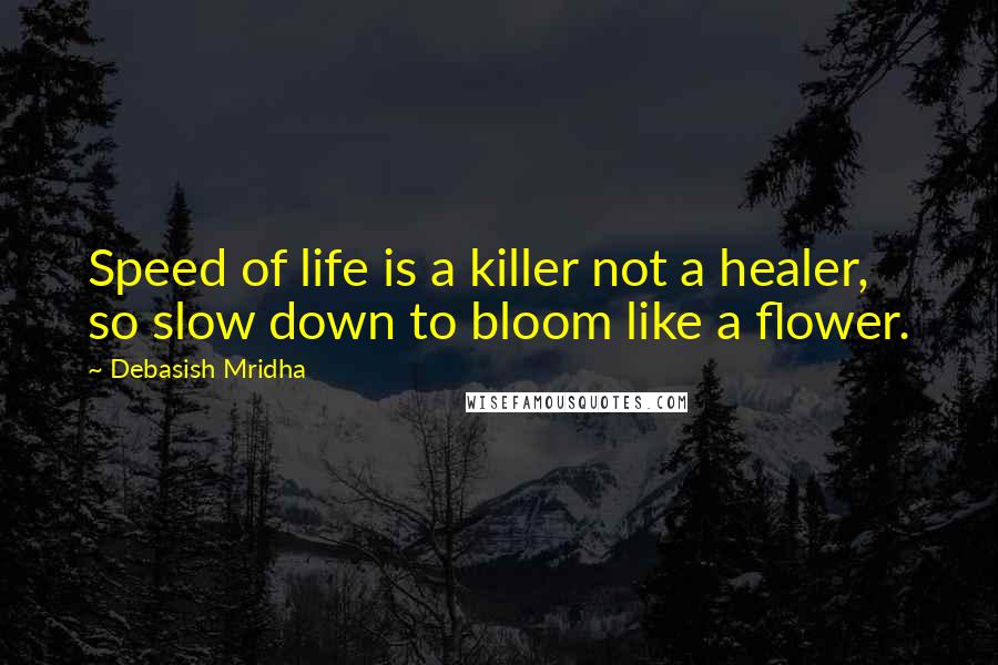 Debasish Mridha Quotes: Speed of life is a killer not a healer, so slow down to bloom like a flower.