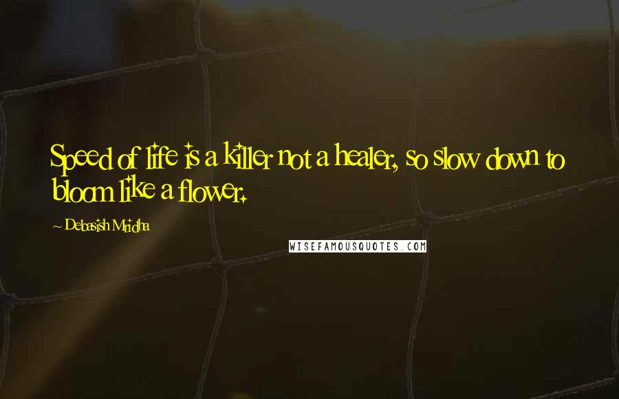 Debasish Mridha Quotes: Speed of life is a killer not a healer, so slow down to bloom like a flower.