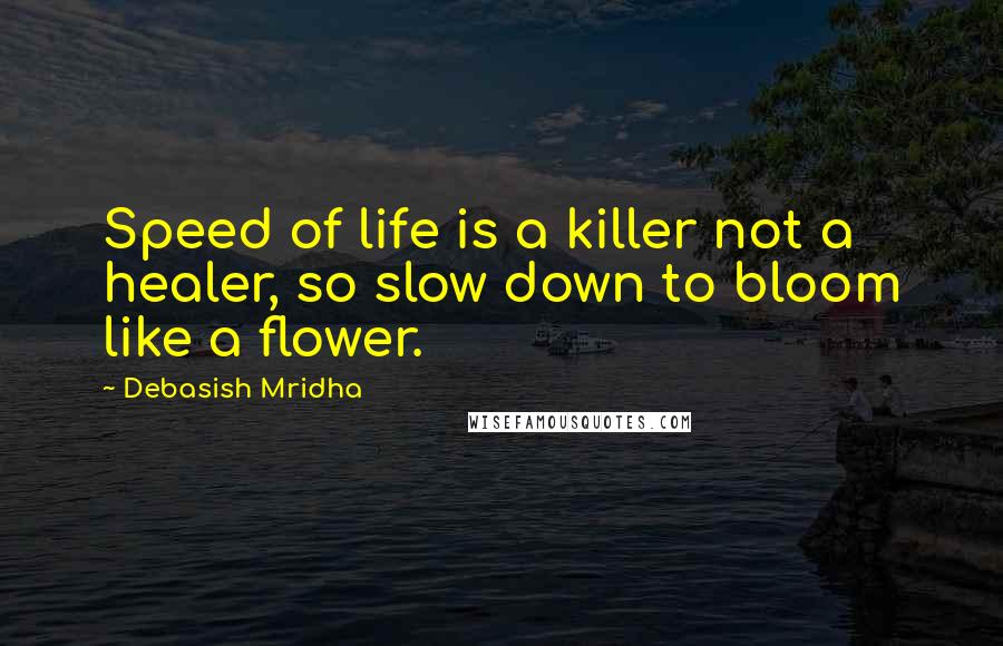 Debasish Mridha Quotes: Speed of life is a killer not a healer, so slow down to bloom like a flower.