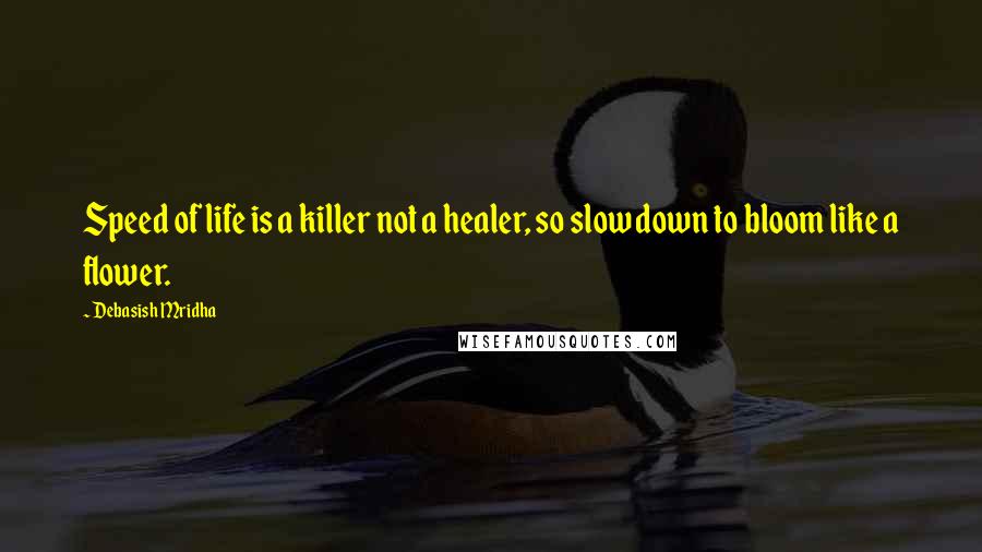 Debasish Mridha Quotes: Speed of life is a killer not a healer, so slow down to bloom like a flower.