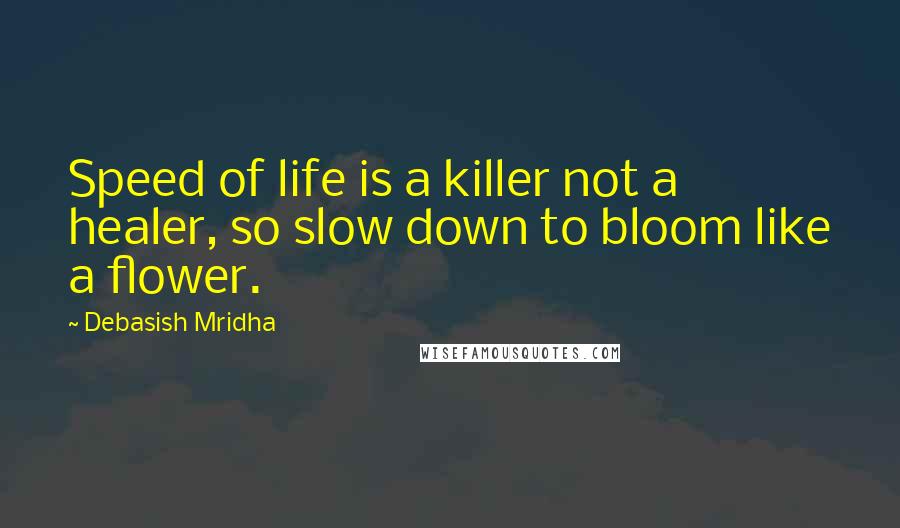 Debasish Mridha Quotes: Speed of life is a killer not a healer, so slow down to bloom like a flower.