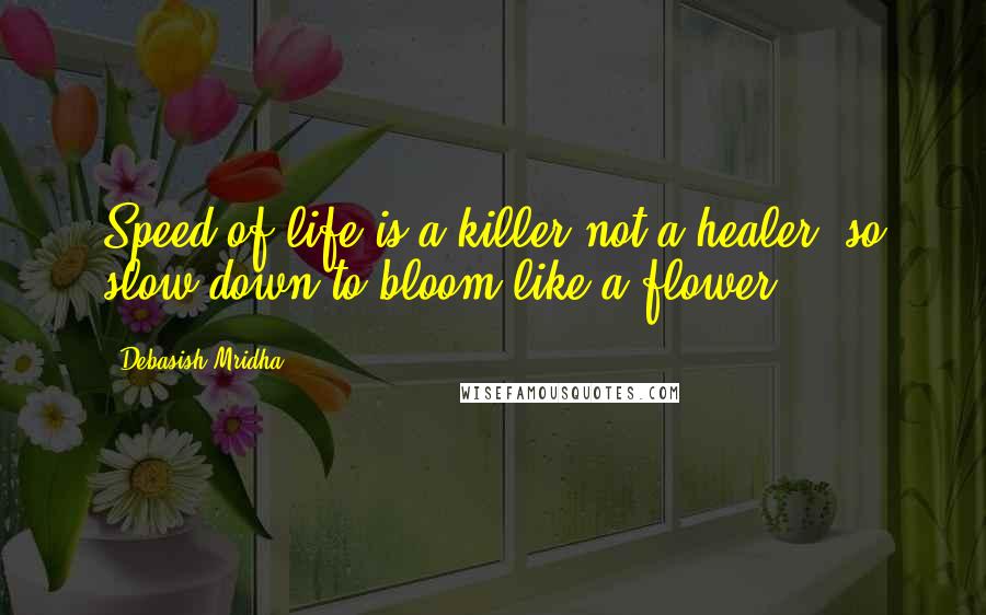 Debasish Mridha Quotes: Speed of life is a killer not a healer, so slow down to bloom like a flower.