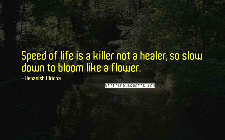 Debasish Mridha Quotes: Speed of life is a killer not a healer, so slow down to bloom like a flower.