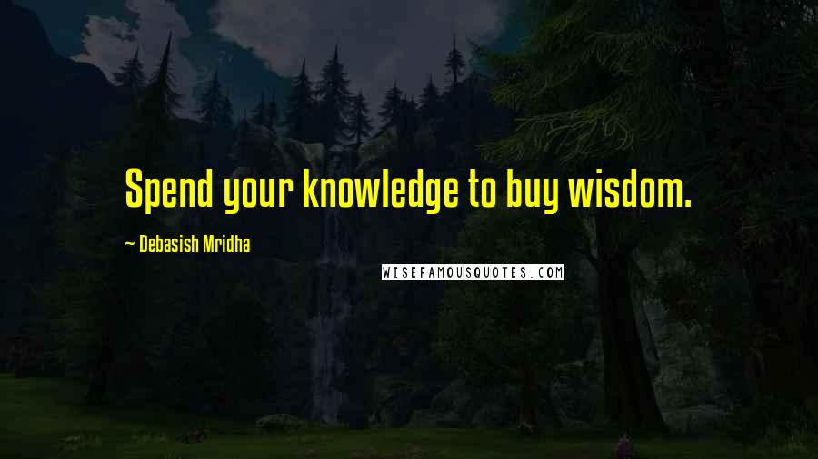 Debasish Mridha Quotes: Spend your knowledge to buy wisdom.