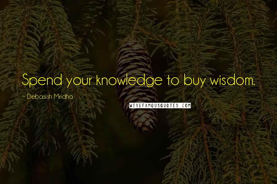 Debasish Mridha Quotes: Spend your knowledge to buy wisdom.