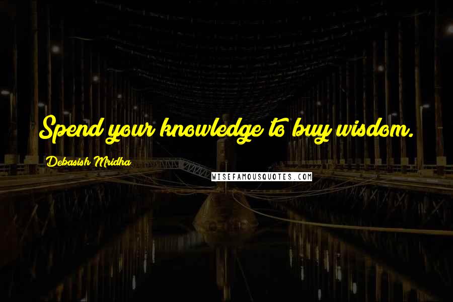 Debasish Mridha Quotes: Spend your knowledge to buy wisdom.