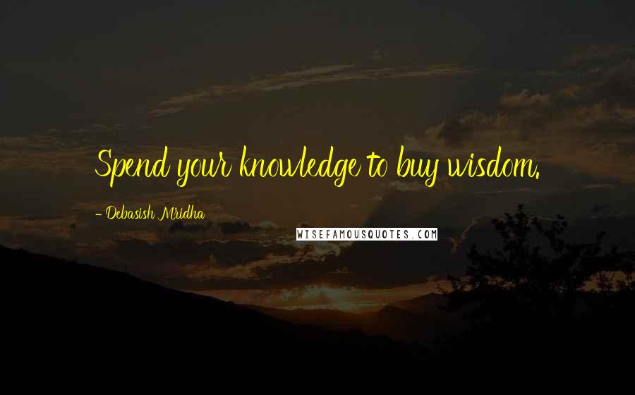 Debasish Mridha Quotes: Spend your knowledge to buy wisdom.