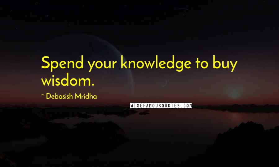 Debasish Mridha Quotes: Spend your knowledge to buy wisdom.