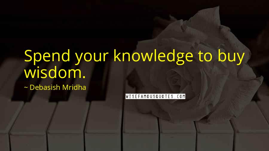 Debasish Mridha Quotes: Spend your knowledge to buy wisdom.