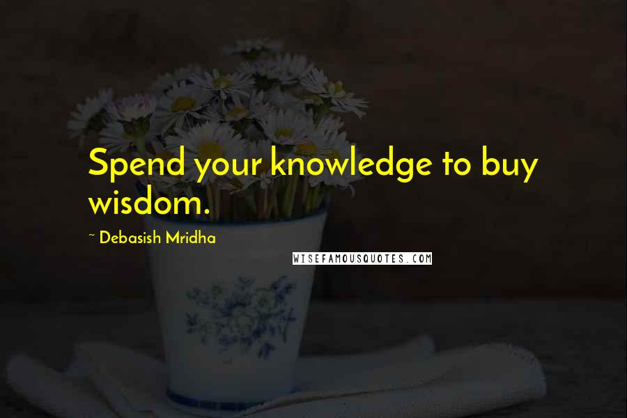 Debasish Mridha Quotes: Spend your knowledge to buy wisdom.