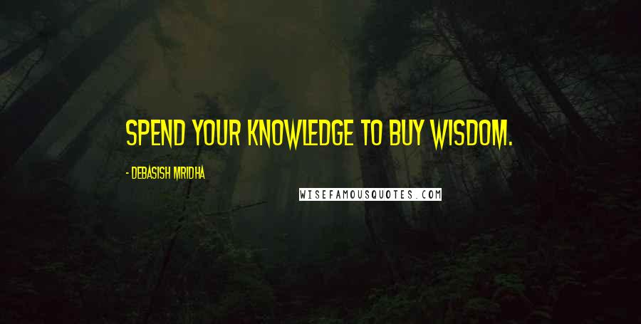 Debasish Mridha Quotes: Spend your knowledge to buy wisdom.