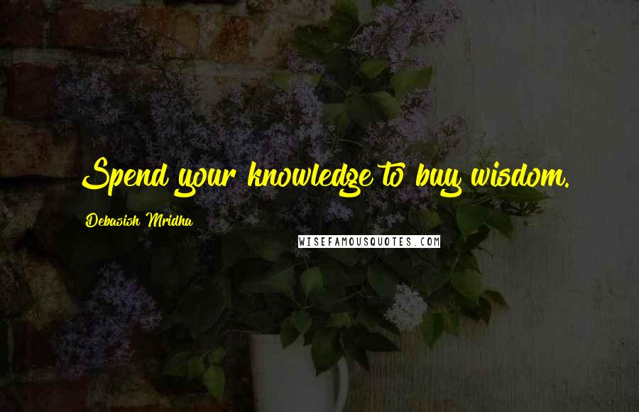 Debasish Mridha Quotes: Spend your knowledge to buy wisdom.