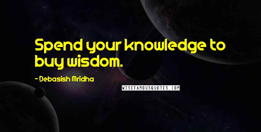 Debasish Mridha Quotes: Spend your knowledge to buy wisdom.