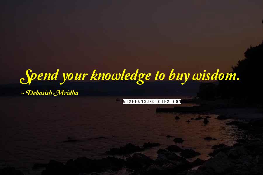 Debasish Mridha Quotes: Spend your knowledge to buy wisdom.