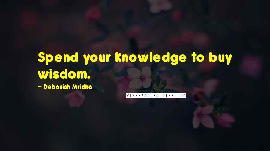 Debasish Mridha Quotes: Spend your knowledge to buy wisdom.