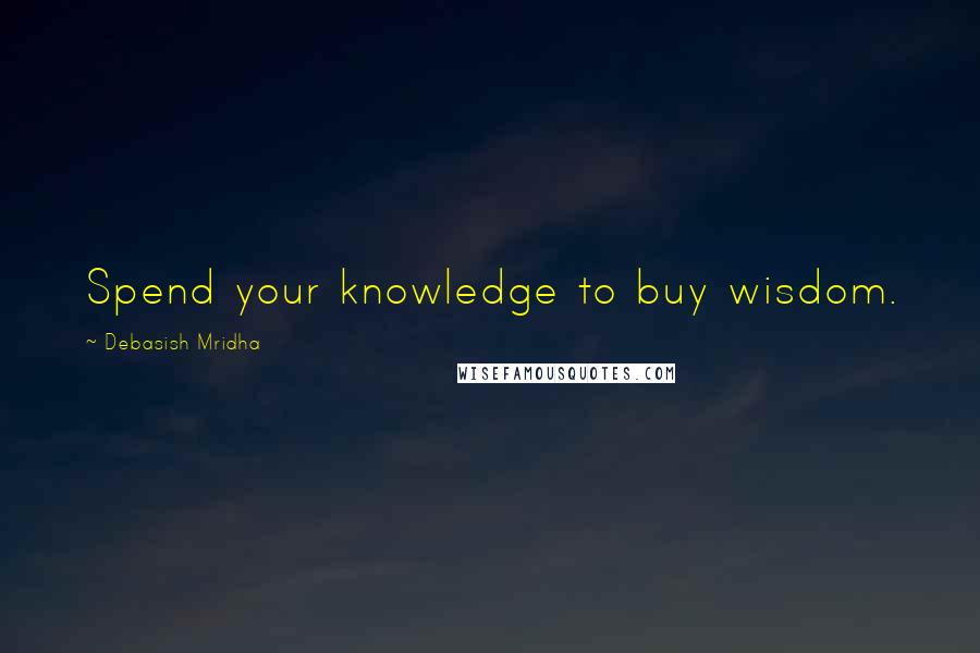 Debasish Mridha Quotes: Spend your knowledge to buy wisdom.