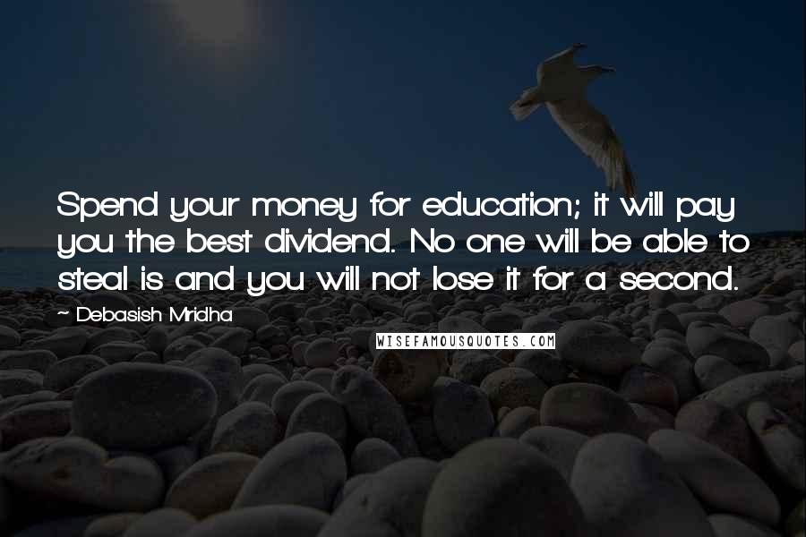 Debasish Mridha Quotes: Spend your money for education; it will pay you the best dividend. No one will be able to steal is and you will not lose it for a second.