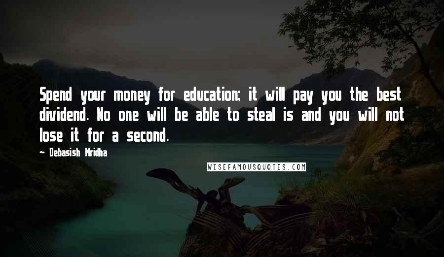 Debasish Mridha Quotes: Spend your money for education; it will pay you the best dividend. No one will be able to steal is and you will not lose it for a second.