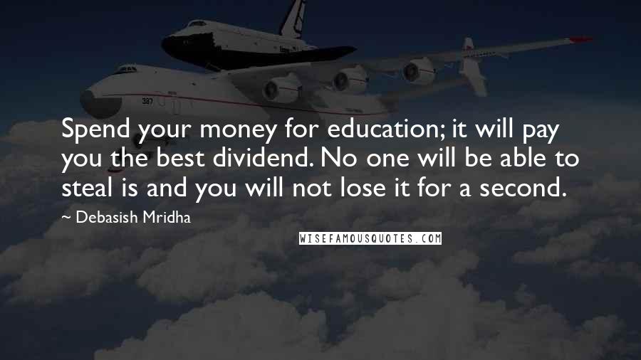 Debasish Mridha Quotes: Spend your money for education; it will pay you the best dividend. No one will be able to steal is and you will not lose it for a second.