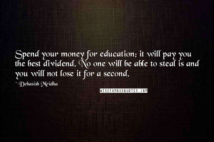 Debasish Mridha Quotes: Spend your money for education; it will pay you the best dividend. No one will be able to steal is and you will not lose it for a second.