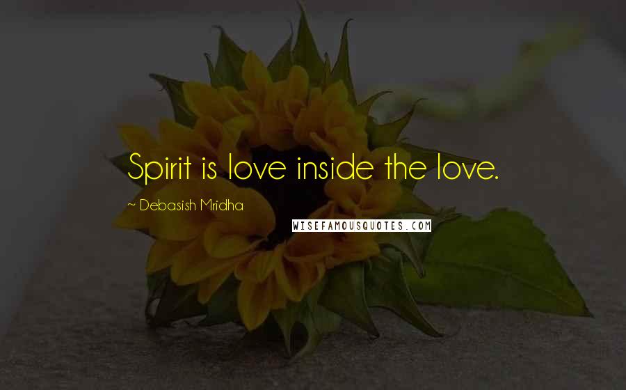 Debasish Mridha Quotes: Spirit is love inside the love.