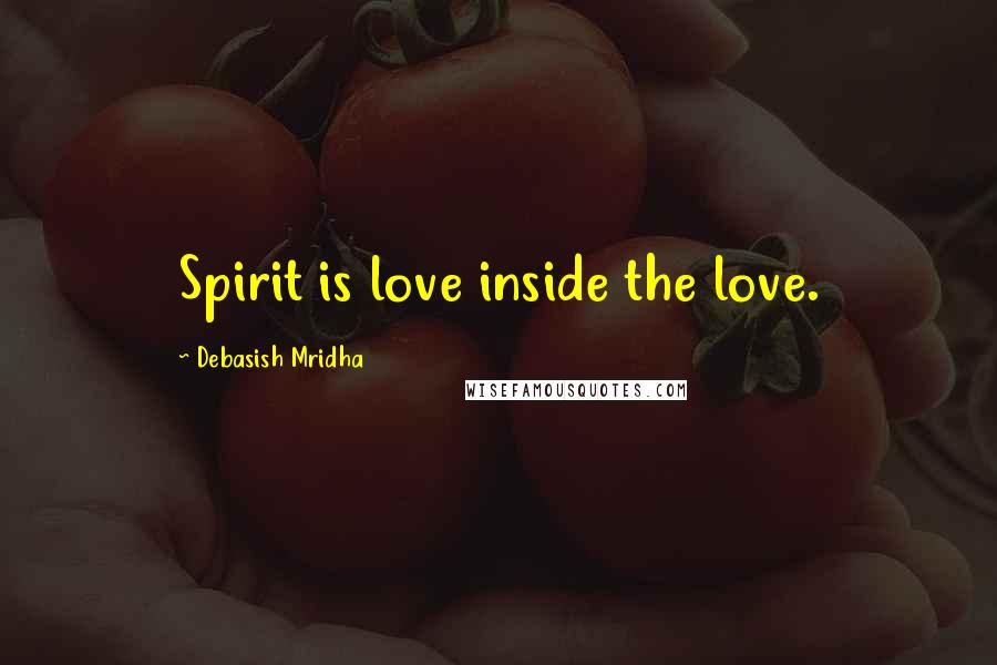 Debasish Mridha Quotes: Spirit is love inside the love.