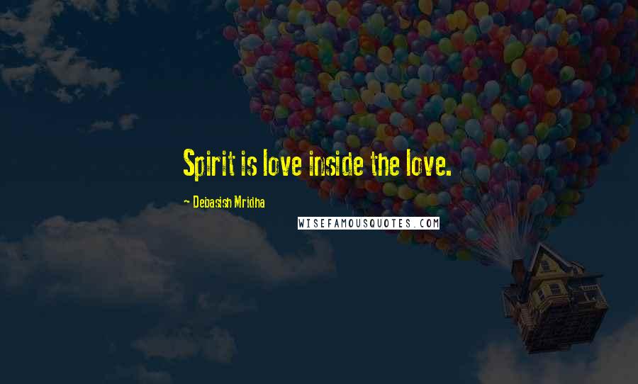 Debasish Mridha Quotes: Spirit is love inside the love.