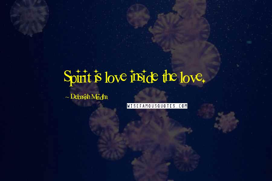 Debasish Mridha Quotes: Spirit is love inside the love.