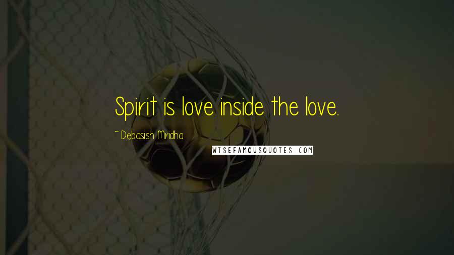 Debasish Mridha Quotes: Spirit is love inside the love.