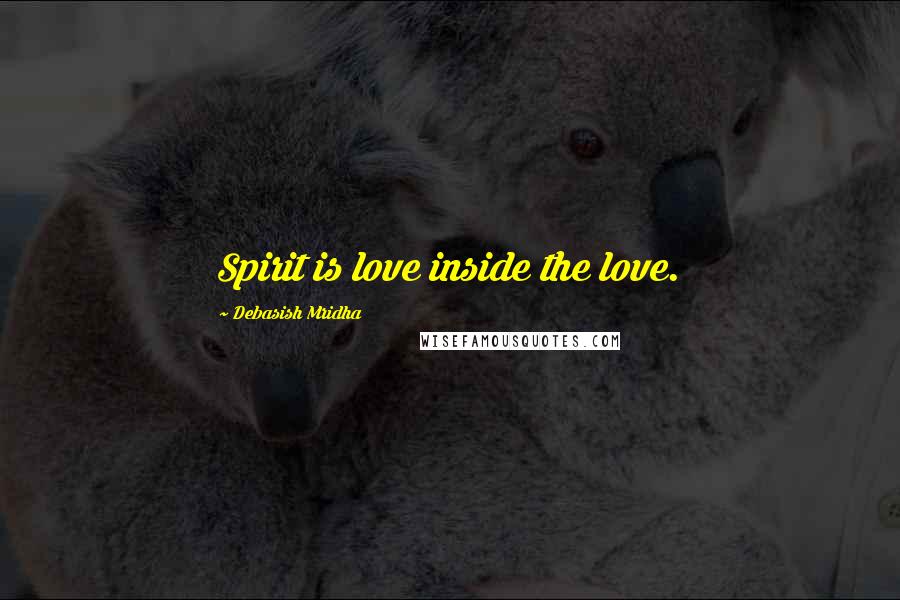 Debasish Mridha Quotes: Spirit is love inside the love.