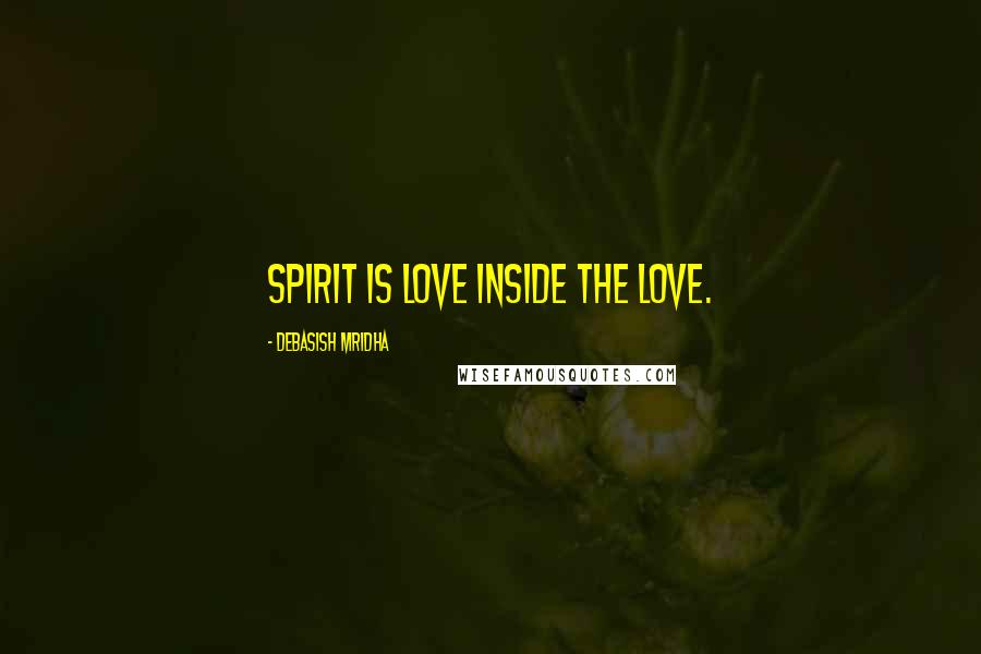 Debasish Mridha Quotes: Spirit is love inside the love.